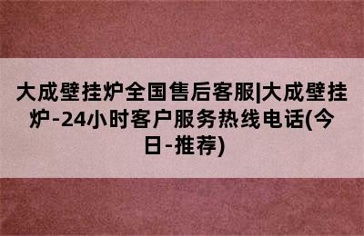 大成壁挂炉全国售后客服|大成壁挂炉-24小时客户服务热线电话(今日-推荐)